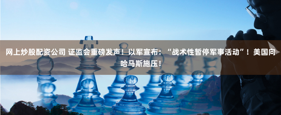 网上炒股配资公司 证监会重磅发声！以军宣布：“战术性暂停军事活动”！美国向哈马斯施压！