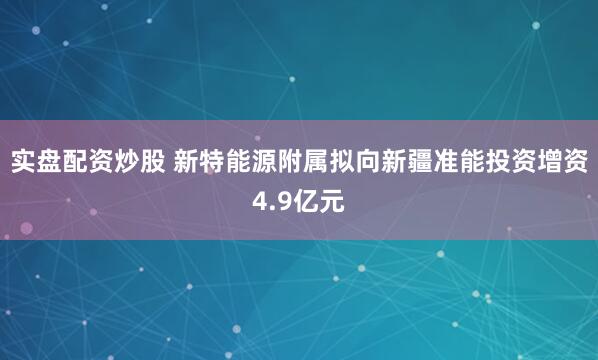 实盘配资炒股 新特能源附属拟向新疆准能投资增资4.9亿元