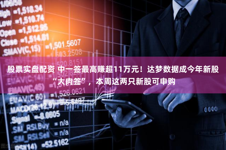 股票实盘配资 中一签最高赚超11万元！达梦数据成今年新股“大肉签”，本周这两只新股可申购
