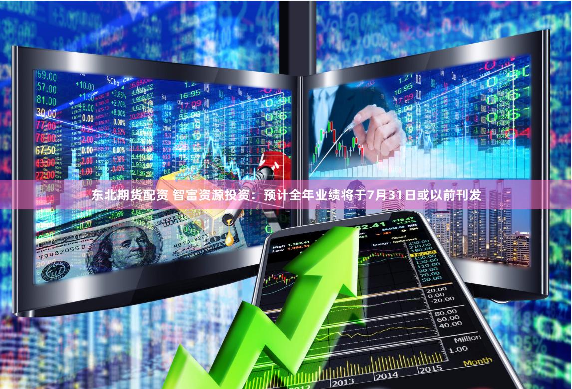 东北期货配资 智富资源投资：预计全年业绩将于7月31日或以前刊发