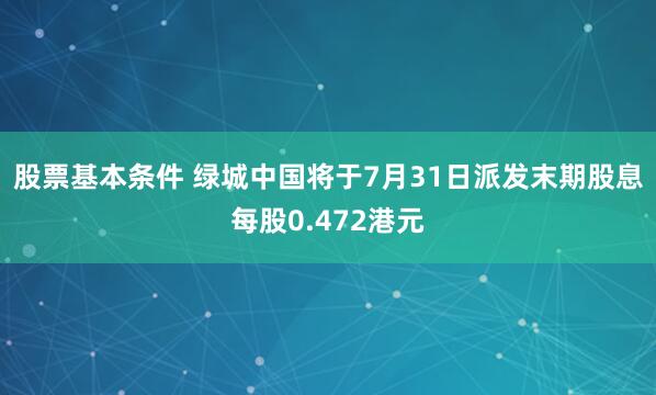 股票基本条件 绿城中国将于7月31日派发末期股息每股0.472港元