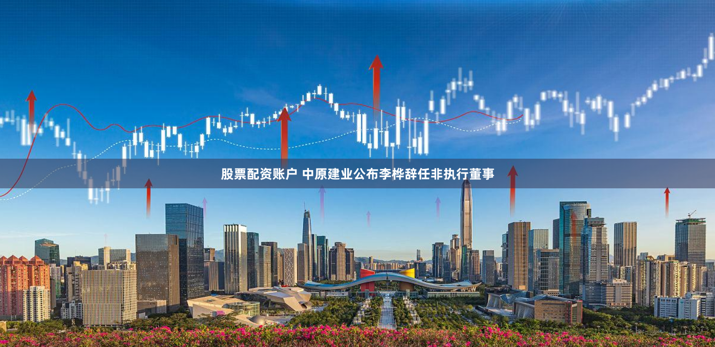 股票配资账户 中原建业公布李桦辞任非执行董事