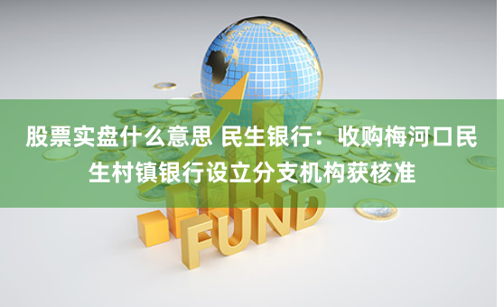 股票实盘什么意思 民生银行：收购梅河口民生村镇银行设立分支机构获核准