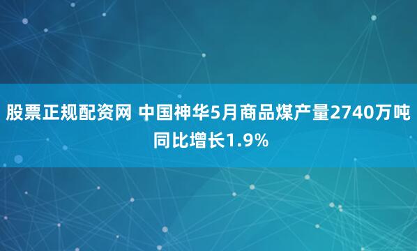股票正规配资网 中国神华5月商品煤产量2740万吨 同比增长1.9%