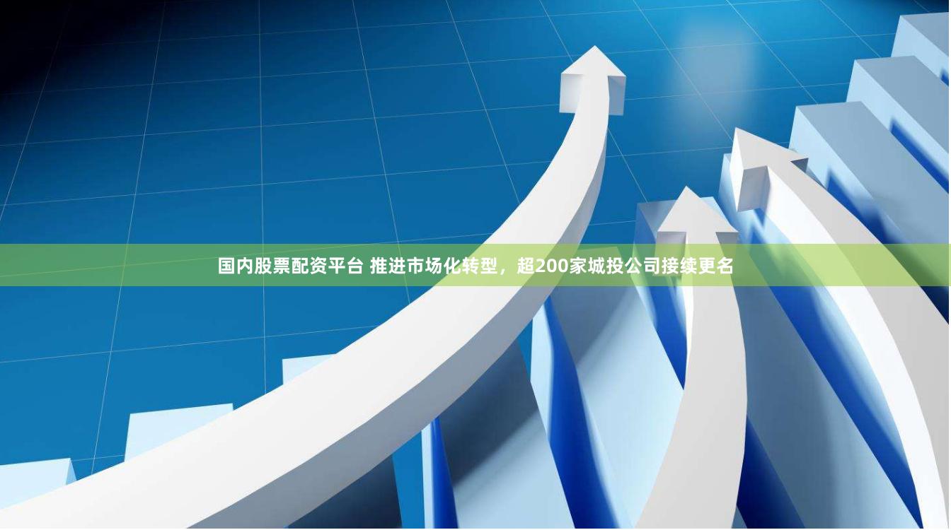 国内股票配资平台 推进市场化转型，超200家城投公司接续更名