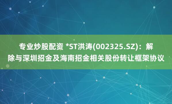 专业炒股配资 *ST洪涛(002325.SZ)：解除与深圳招金及海南招金相关股份转让框架协议