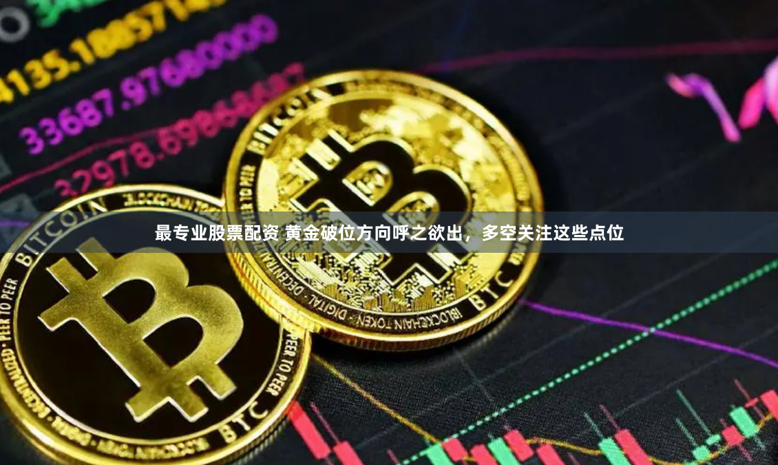 最专业股票配资 黄金破位方向呼之欲出，多空关注这些点位