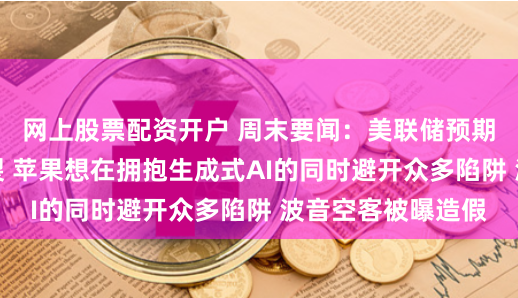 网上股票配资开户 周末要闻：美联储预期引发美股走势分裂 苹果想在拥抱生成式AI的同时避开众多陷阱 波音空客被曝造假