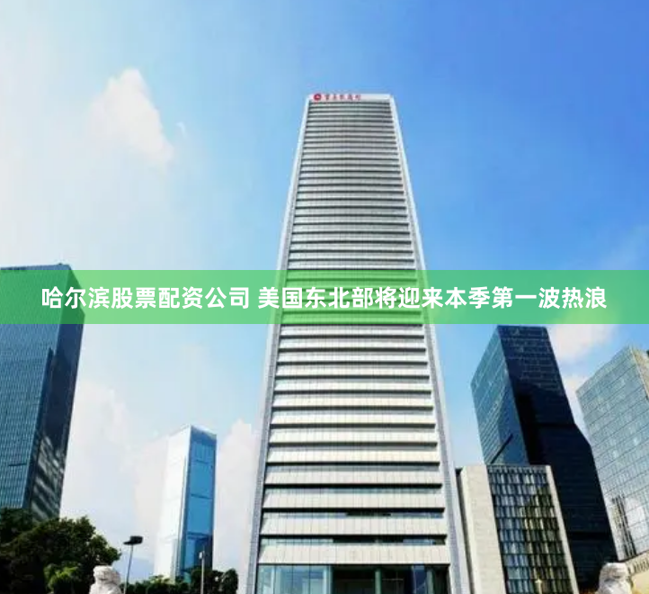 哈尔滨股票配资公司 美国东北部将迎来本季第一波热浪
