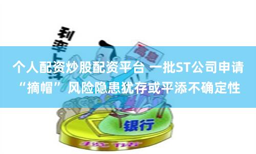个人配资炒股配资平台 一批ST公司申请“摘帽” 风险隐患犹存或平添不确定性
