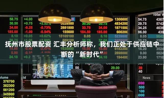 抚州市股票配资 汇丰分析师称，我们正处于供应链中断的“新时代”