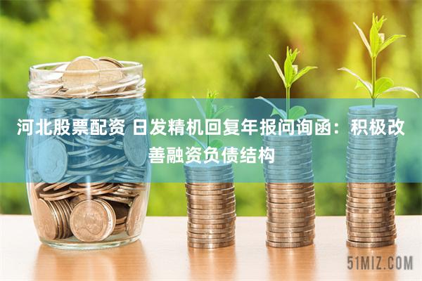 河北股票配资 日发精机回复年报问询函：积极改善融资负债结构
