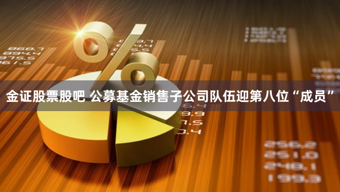 金证股票股吧 公募基金销售子公司队伍迎第八位“成员”