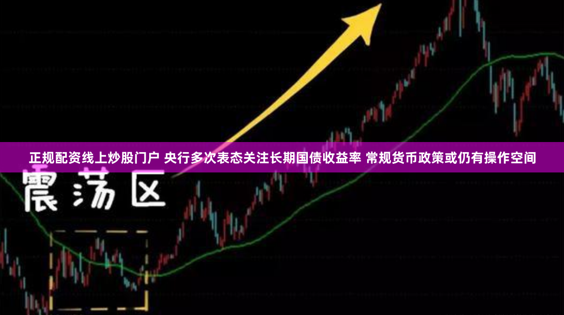 正规配资线上炒股门户 央行多次表态关注长期国债收益率 常规货币政策或仍有操作空间