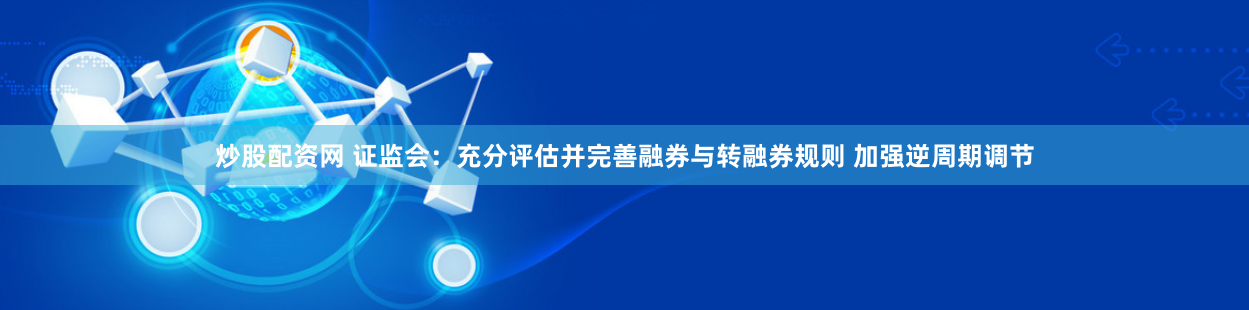 炒股配资网 证监会：充分评估并完善融券与转融券规则 加强逆周期调节