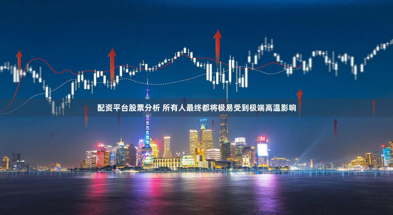 配资平台股票分析 所有人最终都将极易受到极端高温影响