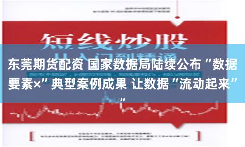 东莞期货配资 国家数据局陆续公布“数据要素×”典型案例成果 让数据“流动起来”
