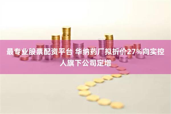 最专业股票配资平台 华纳药厂拟折价27%向实控人旗下公司定增