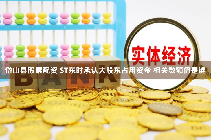 岱山县股票配资 ST东时承认大股东占用资金 相关数额仍是谜