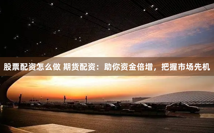 股票配资怎么做 期货配资：助你资金倍增，把握市场先机