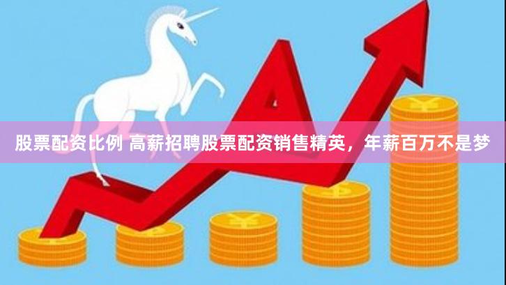 股票配资比例 高薪招聘股票配资销售精英，年薪百万不是梦