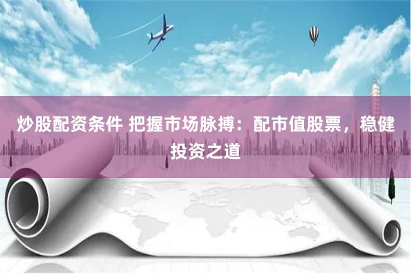 炒股配资条件 把握市场脉搏：配市值股票，稳健投资之道