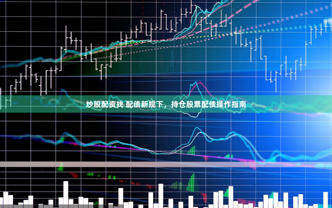 炒股配资找 配债新规下，持仓股票配债操作指南