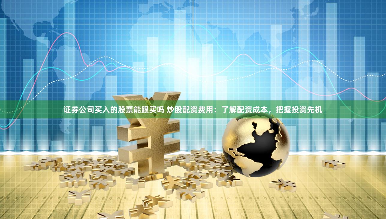 证券公司买入的股票能跟买吗 炒股配资费用：了解配资成本，把握投资先机