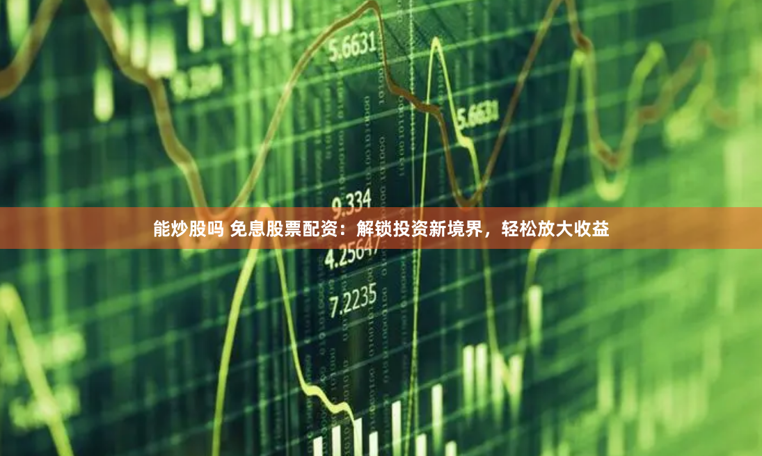 能炒股吗 免息股票配资：解锁投资新境界，轻松放大收益