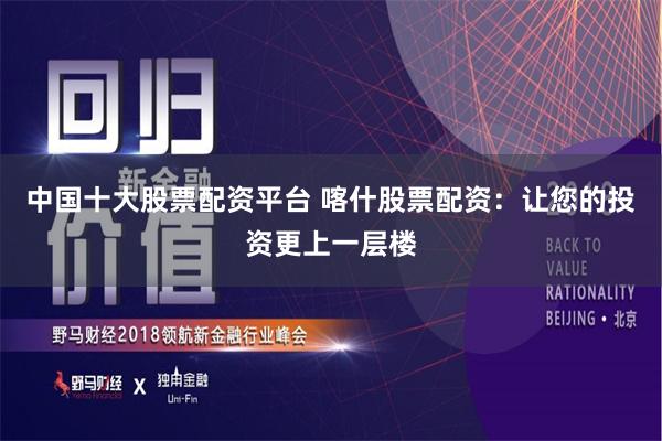 中国十大股票配资平台 喀什股票配资:让您的投资更上一层楼
