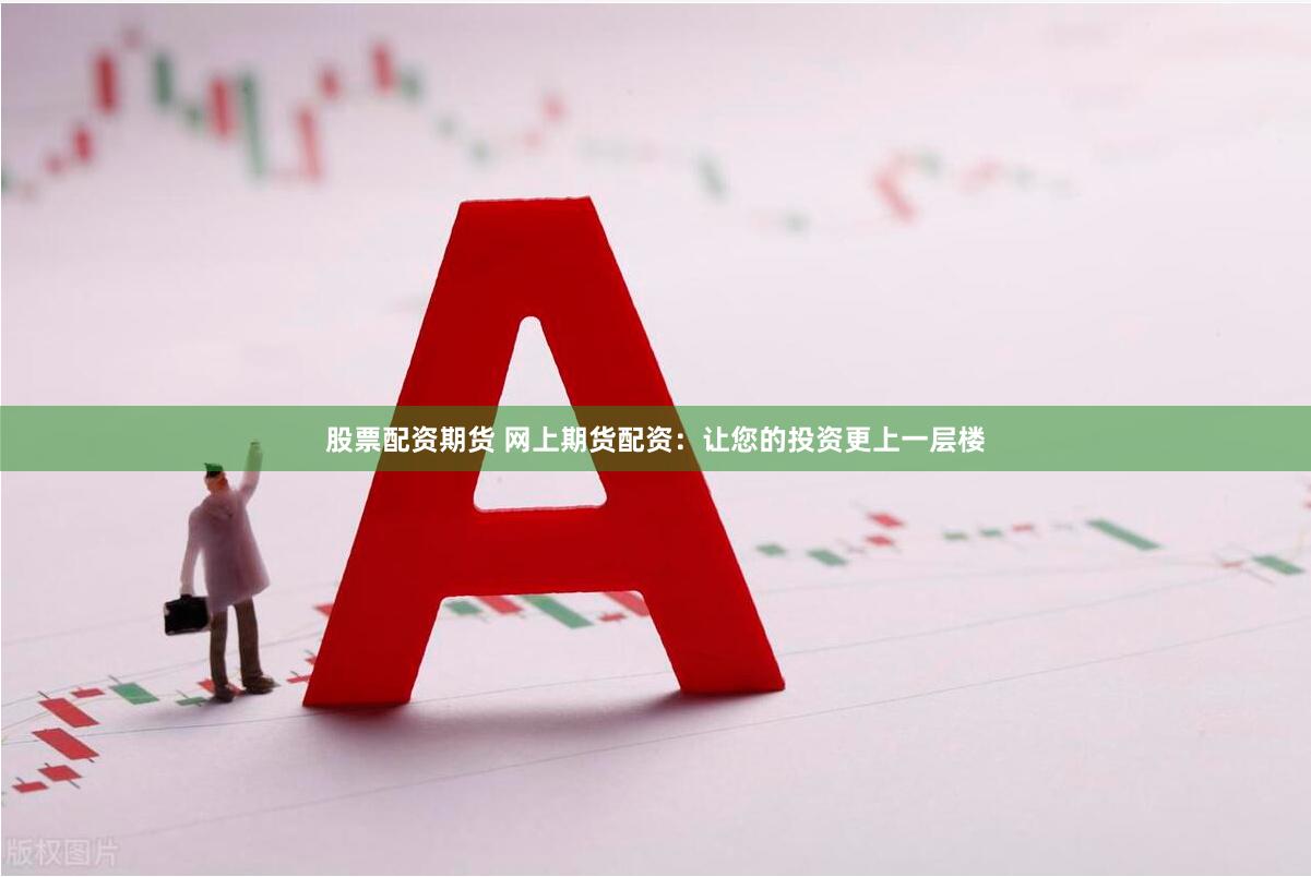 股票配资期货 网上期货配资：让您的投资更上一层楼