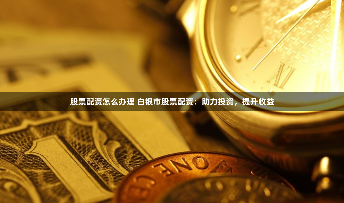 股票配资怎么办理 白银市股票配资：助力投资，提升收益