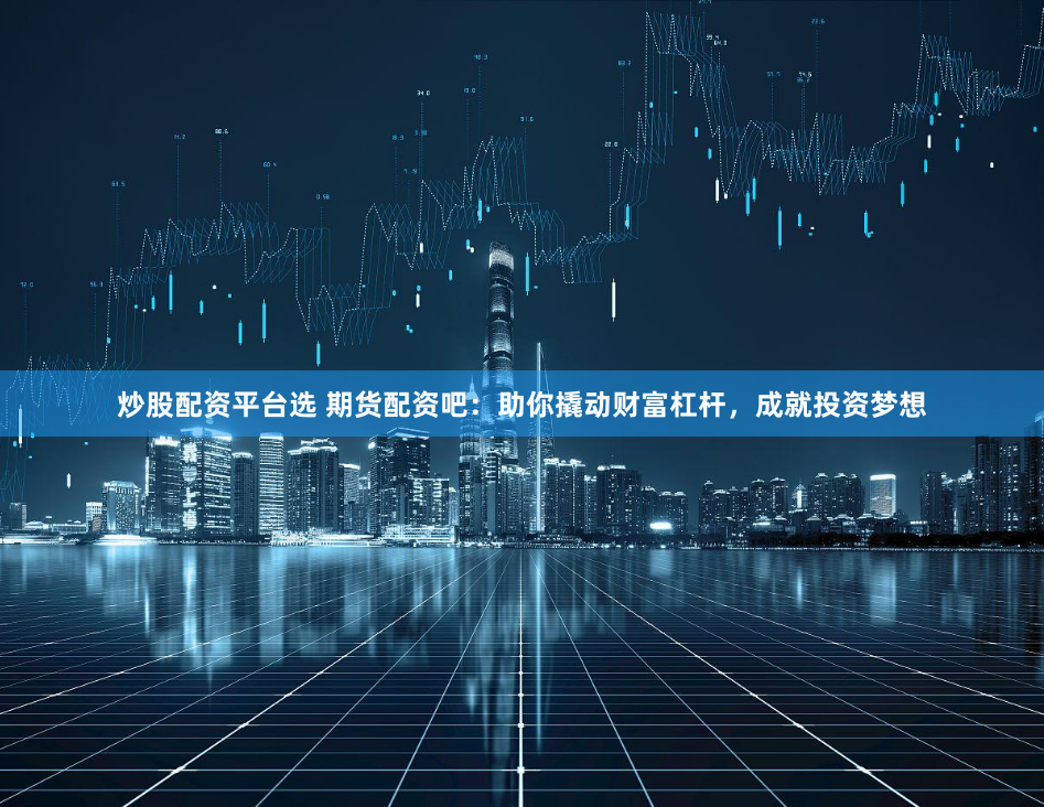 炒股配资平台选 期货配资吧：助你撬动财富杠杆，成就投资梦想