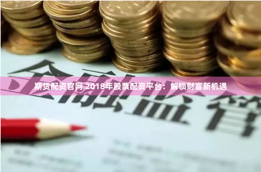 期货配资官网 2018年股票配资平台：解锁财富新机遇