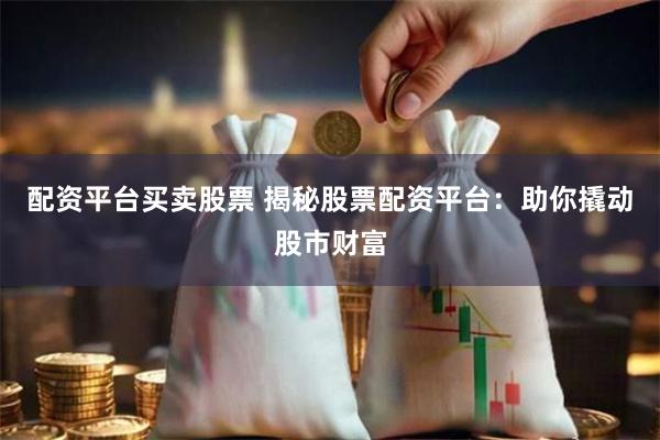 配资平台买卖股票 揭秘股票配资平台：助你撬动股市财富