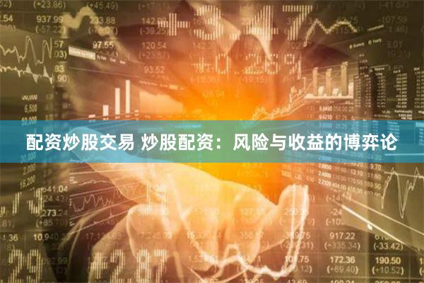 配资炒股交易 炒股配资：风险与收益的博弈论