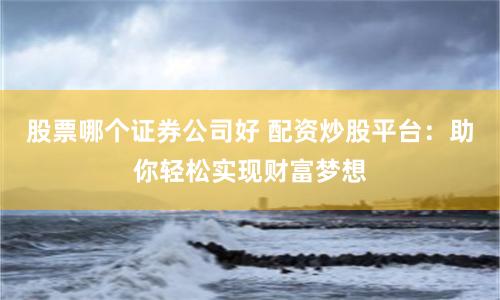 股票哪个证券公司好 配资炒股平台：助你轻松实现财富梦想