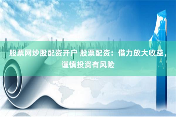股票网炒股配资开户 股票配资：借力放大收益，谨慎投资有风险