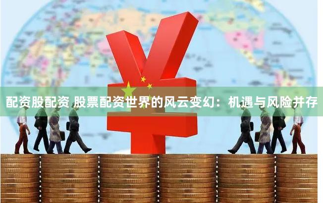 配资股配资 股票配资世界的风云变幻：机遇与风险并存
