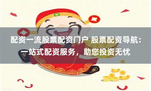 配资一流股票配资门户 股票配资导航：一站式配资服务，助您投资无忧