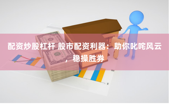 配资炒股杠杆 股市配资利器：助你叱咤风云，稳操胜券