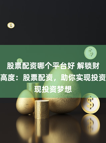 股票配资哪个平台好 解锁财富新高度：股票配资，助你实现投资梦想