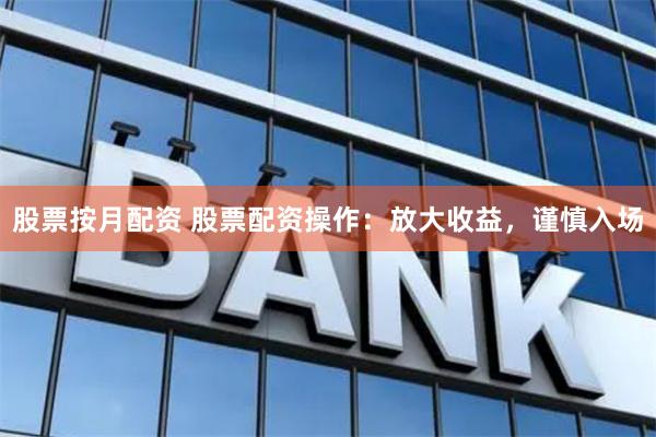 股票按月配资 股票配资操作：放大收益，谨慎入场