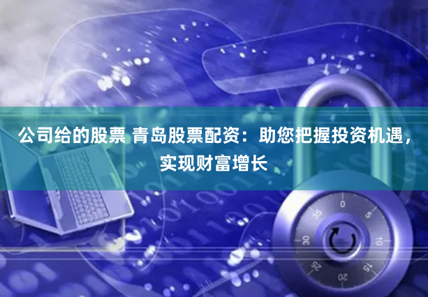 公司给的股票 青岛股票配资：助您把握投资机遇，实现财富增长