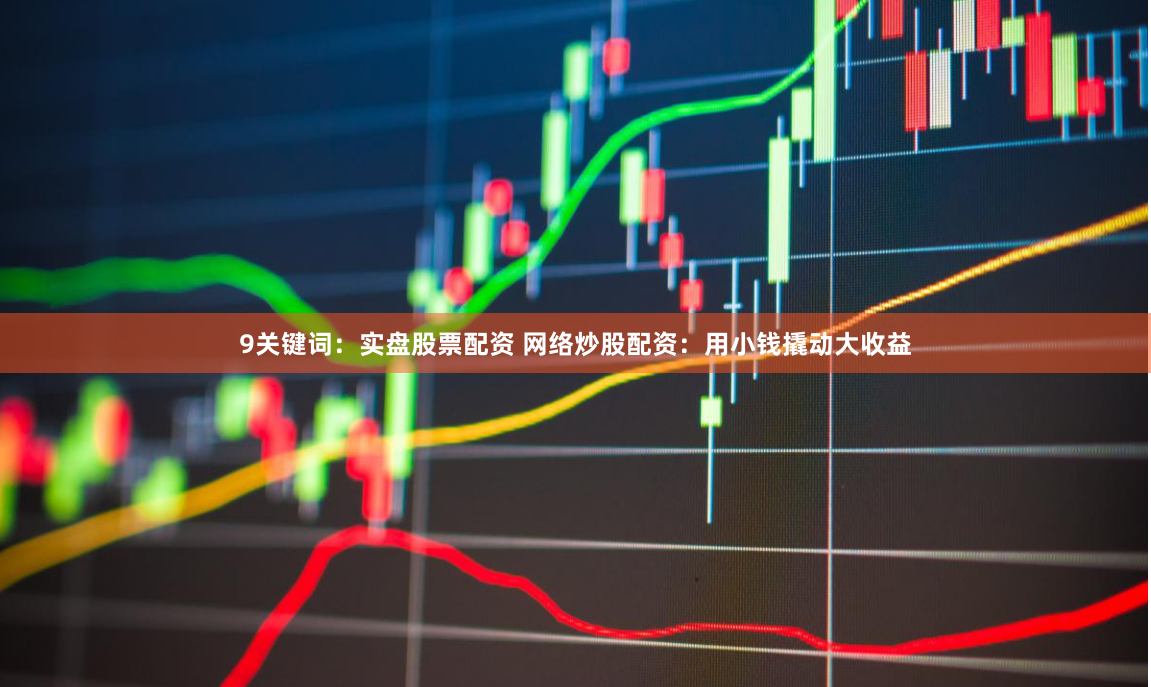 9关键词：实盘股票配资 网络炒股配资：用小钱撬动大收益