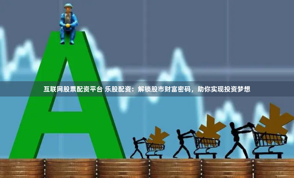 互联网股票配资平台 乐股配资：解锁股市财富密码，助你实现投资梦想