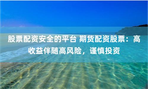 股票配资安全的平台 期货配资股票：高收益伴随高风险，谨慎投资