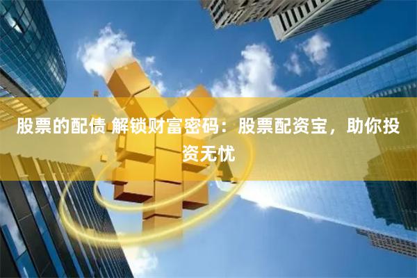 股票的配债 解锁财富密码：股票配资宝，助你投资无忧