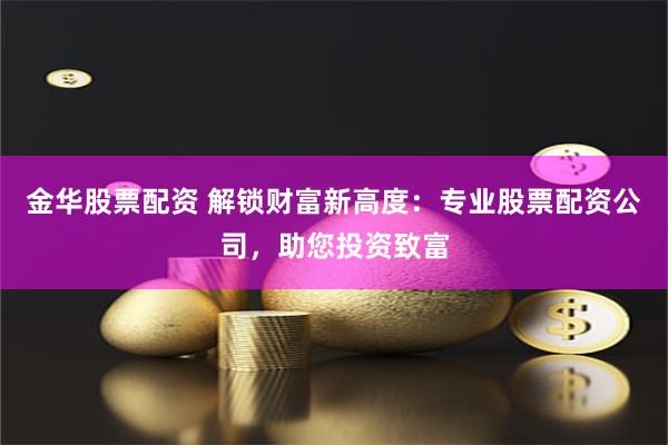 金华股票配资 解锁财富新高度：专业股票配资公司，助您投资致富