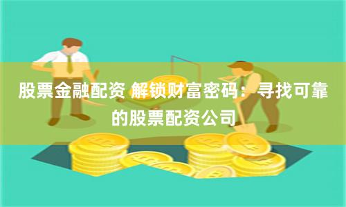 股票金融配资 解锁财富密码：寻找可靠的股票配资公司